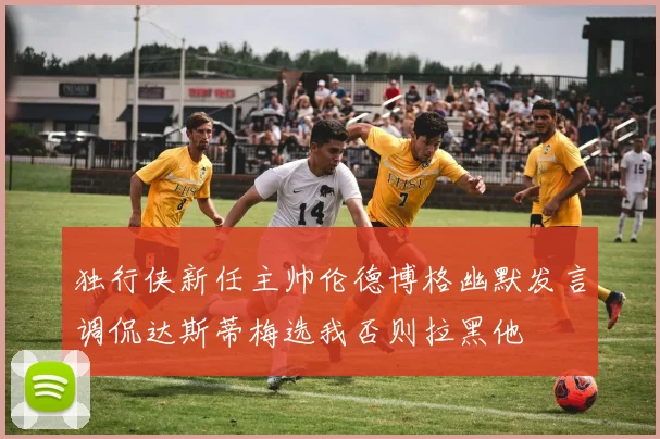 独行侠新任主帅伦德博格幽默发言调侃达斯蒂梅选我否则拉黑他