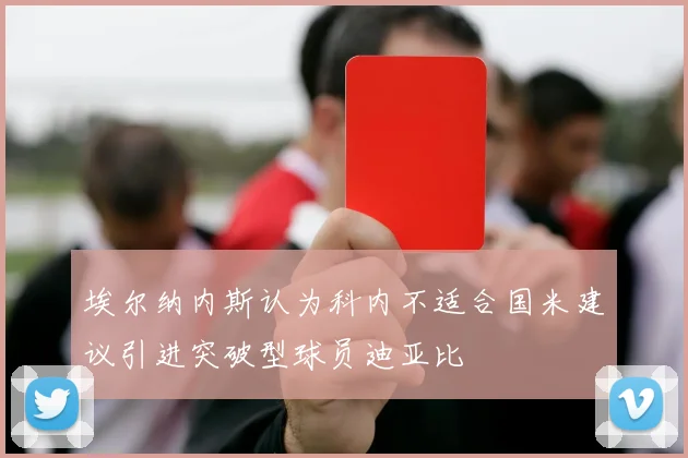 埃尔纳内斯认为科内不适合国米建议引进突破型球员迪亚比