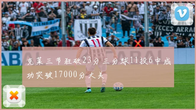 克莱三节狂砍23分三分球11投6中成功突破17000分大关