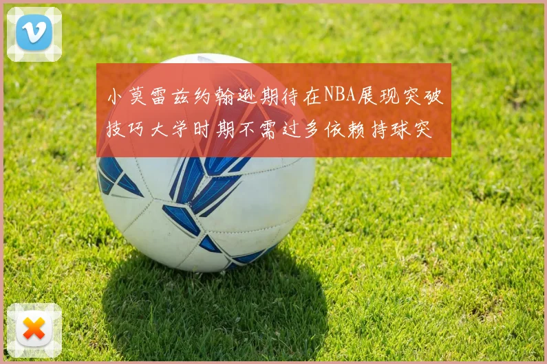 小莫雷兹约翰逊期待在NBA展现突破技巧大学时期不需过多依赖持球突破