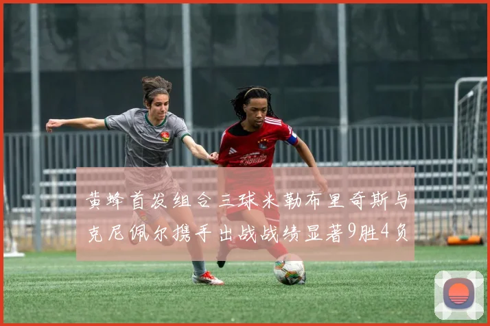 黄蜂首发组合三球米勒布里奇斯与克尼佩尔携手出战战绩显著9胜4负