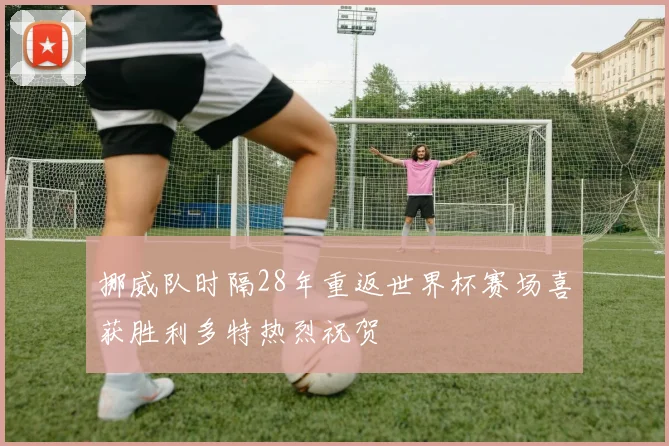 挪威队时隔28年重返世界杯赛场喜获胜利多特热烈祝贺