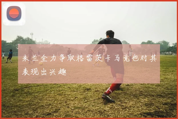 米兰全力争取格雷茨卡马竞也对其表现出兴趣