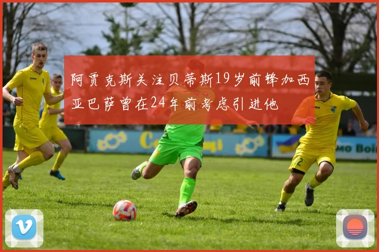 阿贾克斯关注贝蒂斯19岁前锋加西亚巴萨曾在24年前考虑引进他