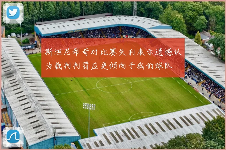 斯坦尼希奇对比赛失利表示遗憾认为裁判判罚应更倾向于我们球队