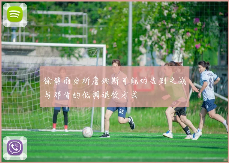 徐静雨分析詹姆斯可能的告别之战与邓肯的低调退役方式