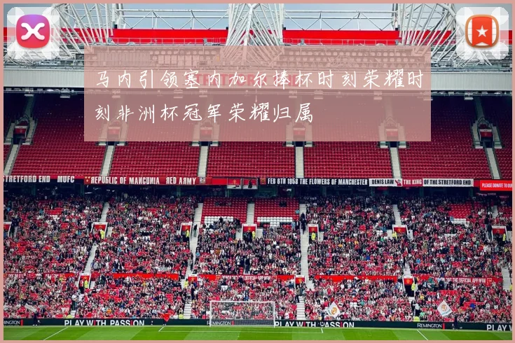 马内引领塞内加尔捧杯时刻荣耀时刻非洲杯冠军荣耀归属