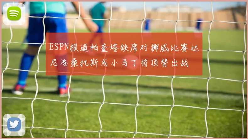 ESPN报道帕奎塔缺席对挪威比赛达尼洛桑托斯或小马丁将顶替出战