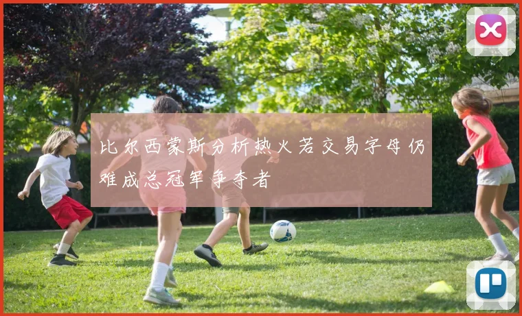 比尔西蒙斯分析热火若交易字母仍难成总冠军争夺者