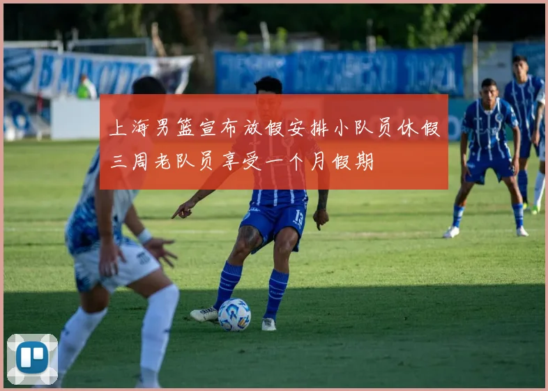 上海男篮宣布放假安排小队员休假三周老队员享受一个月假期