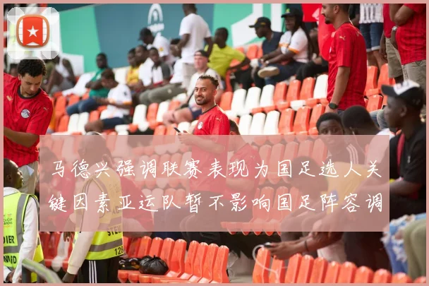 马德兴强调联赛表现为国足选人关键因素亚运队暂不影响国足阵容调整