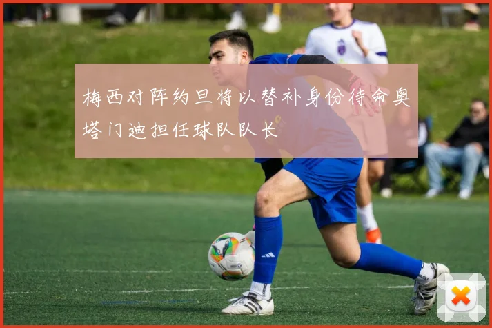 梅西对阵约旦将以替补身份待命奥塔门迪担任球队队长