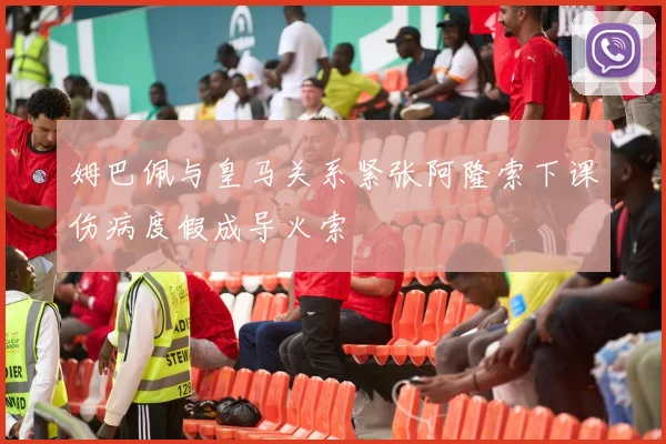 姆巴佩与皇马关系紧张阿隆索下课伤病度假成导火索