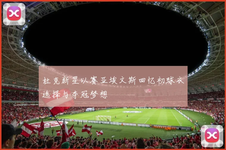 杜克新星以赛亚埃文斯回忆初球衣选择与夺冠梦想