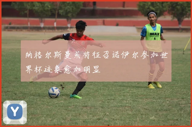 纳格尔斯曼或将征召诺伊尔参加世界杯迹象愈加明显