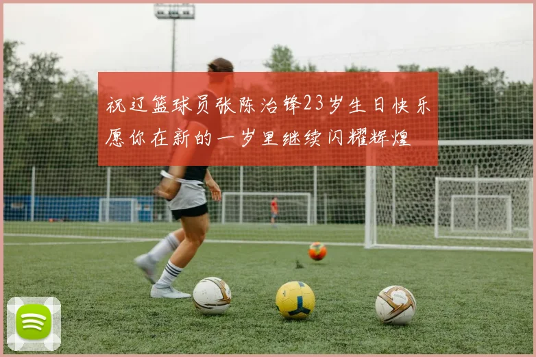 祝辽篮球员张陈治锋23岁生日快乐愿你在新的一岁里继续闪耀辉煌