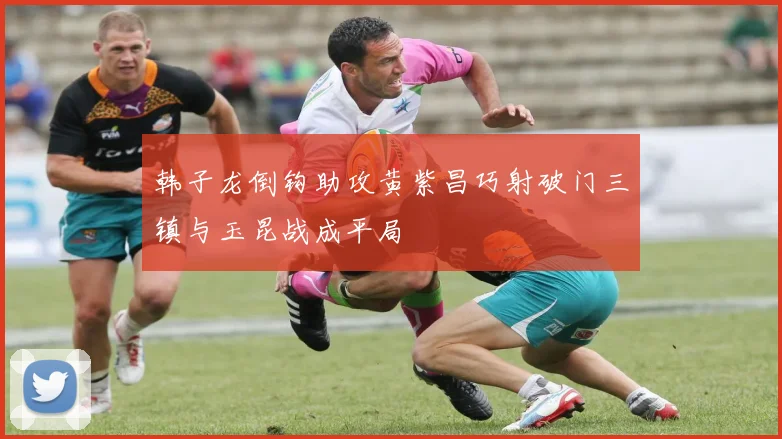 韩子龙倒钩助攻黄紫昌巧射破门三镇与玉昆战成平局