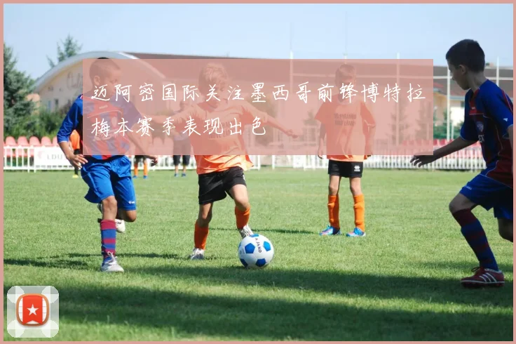 迈阿密国际关注墨西哥前锋博特拉梅本赛季表现出色