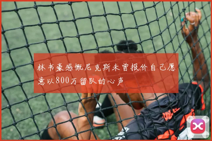 林书豪感慨尼克斯未曾报价自己愿意以800万留队的心声