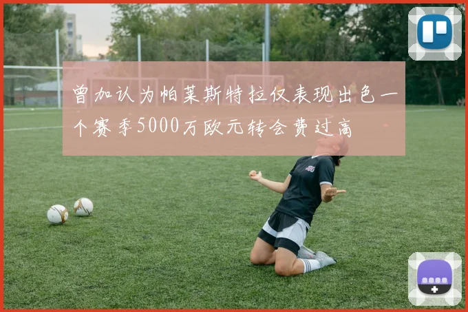 曾加认为帕莱斯特拉仅表现出色一个赛季5000万欧元转会费过高